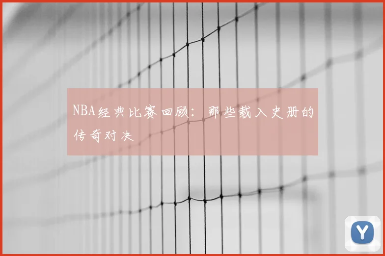 NBA经典比赛回顾：那些载入史册的传奇对决