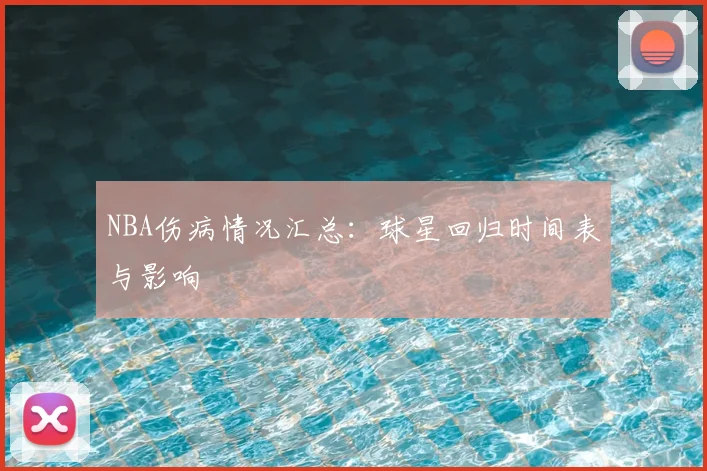 NBA伤病情况汇总：球星回归时间表与影响