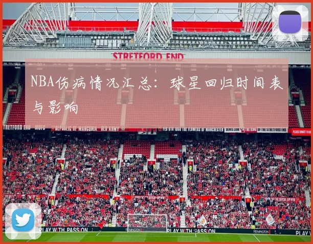 NBA伤病情况汇总:球星回归时间表与影响