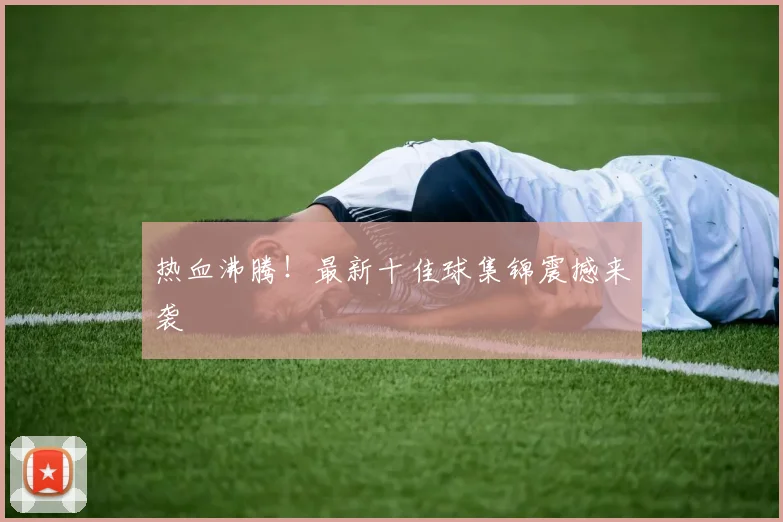 热血沸腾!最新十佳球集锦震撼来袭