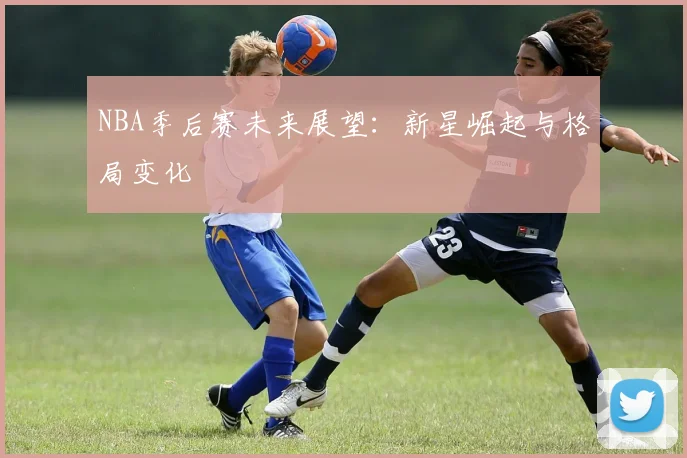 NBA季后赛未来展望:新星崛起与格局变化