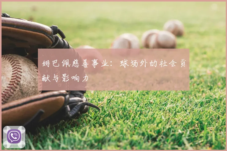 姆巴佩慈善事业：球场外的社会贡献与影响力