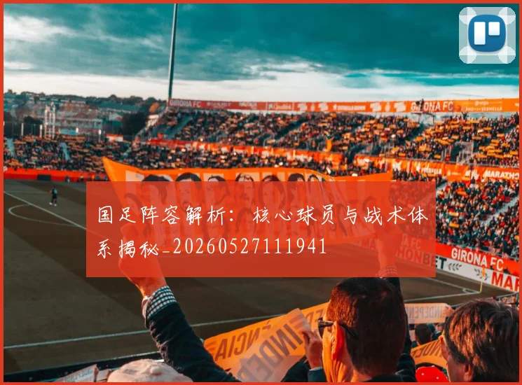国足阵容解析：核心球员与战术体系揭秘_20260527111941