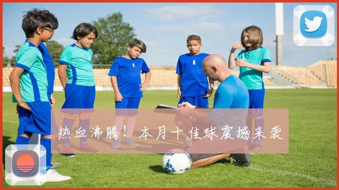 热血沸腾!本月十佳球震撼来袭