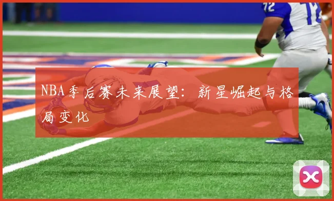 NBA季后赛未来展望：新星崛起与格局变化