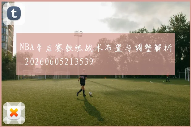 NBA季后赛教练战术布置与调整解析_20260605213539