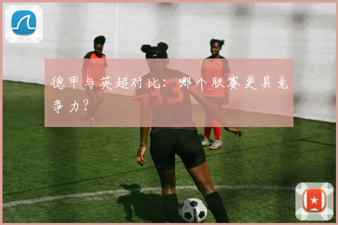 德甲与英超对比:哪个联赛更具竞争力?
