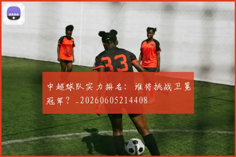 中超球队实力排名：谁将挑战卫冕冠军？_20260605214408