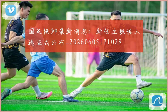 国足换帅最新消息:新任主教练人选正式公布_20260605171028