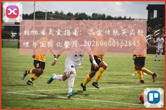 利物浦美食指南:品尝传统英式料理与国际化餐厅_20260606152845