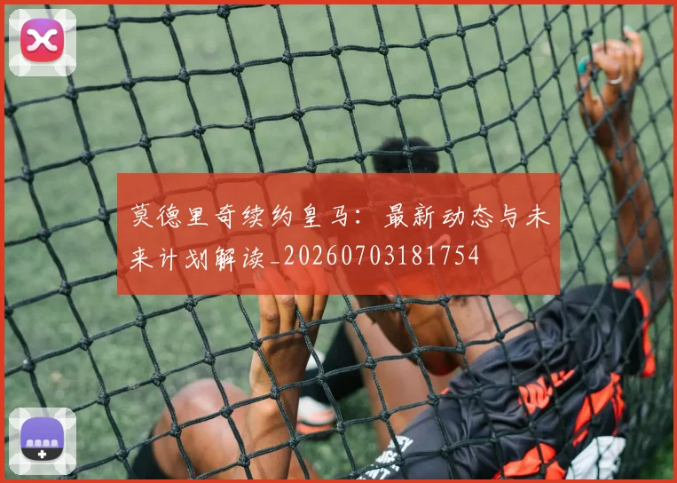 莫德里奇续约皇马:最新动态与未来计划解读_20260703181754
