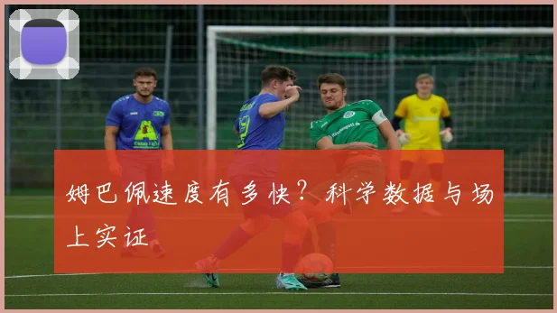姆巴佩速度有多快？科学数据与场上实证