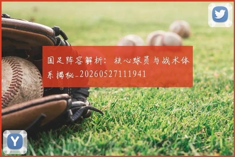 国足阵容解析:核心球员与战术体系揭秘_20260527111941