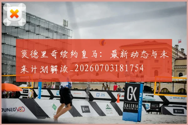 莫德里奇续约皇马：最新动态与未来计划解读_20260703181754