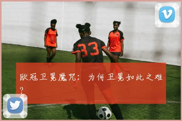 欧冠卫冕魔咒:为何卫冕如此之难?