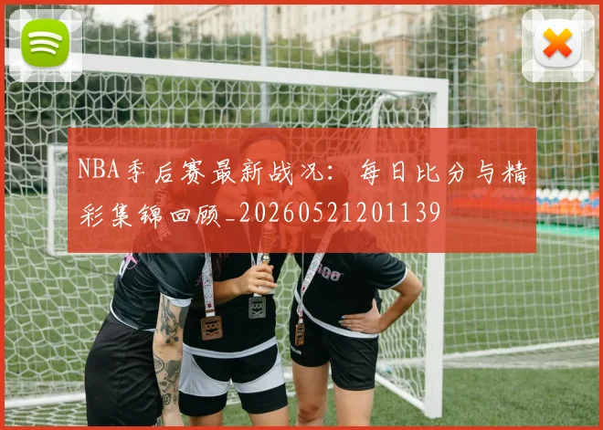 NBA季后赛最新战况：每日比分与精彩集锦回顾_20260521201139