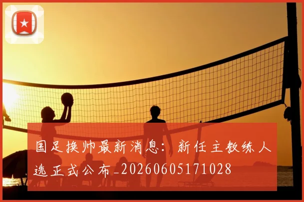 国足换帅最新消息：新任主教练人选正式公布_20260605171028