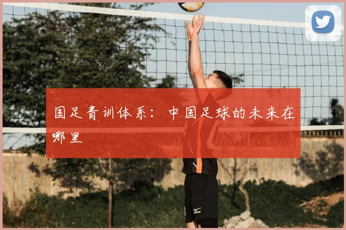 国足青训体系：中国足球的未来在哪里