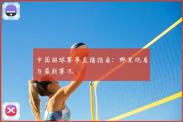 中国排球赛事直播指南：哪里观看与最新赛况