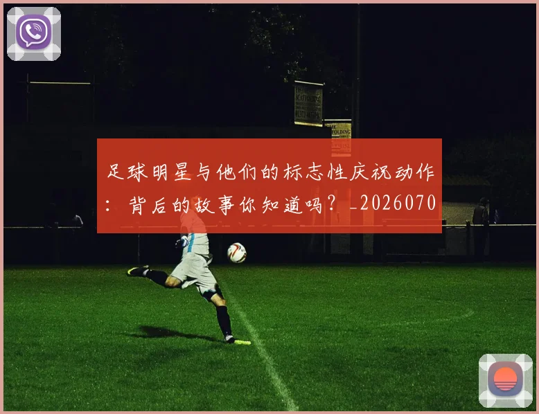 足球明星与他们的标志性庆祝动作：背后的故事你知道吗？_20260703182021