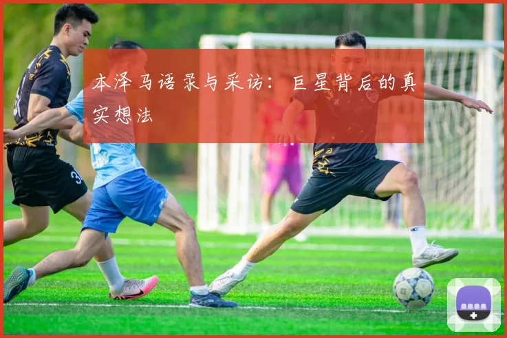 本泽马语录与采访:巨星背后的真实想法
