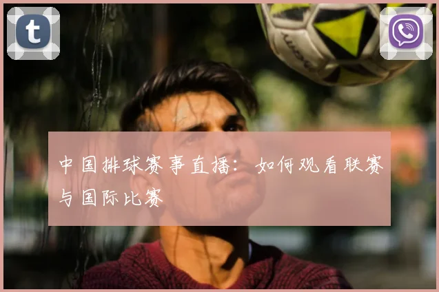 中国排球赛事直播:如何观看联赛与国际比赛