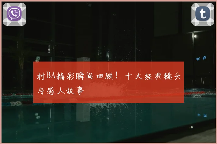 村BA精彩瞬间回顾！十大经典镜头与感人故事
