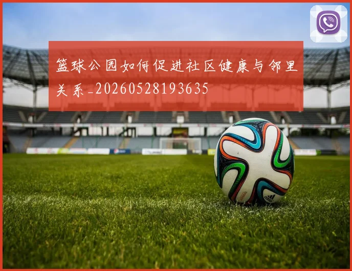篮球公园如何促进社区健康与邻里关系_20260528193635