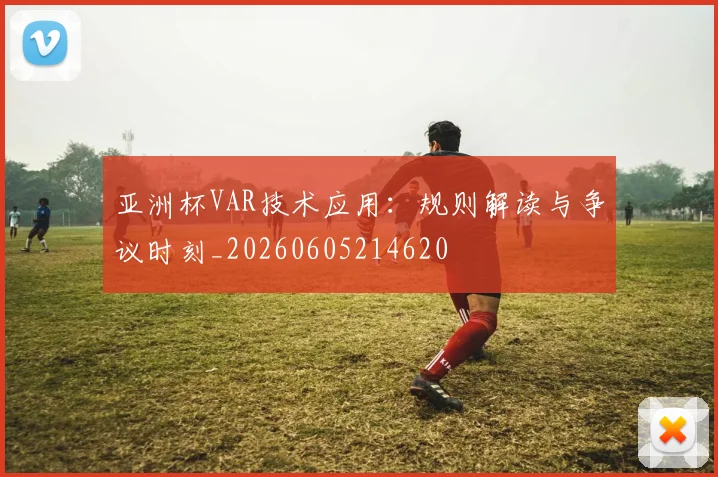 亚洲杯VAR技术应用:规则解读与争议时刻_20260605214620