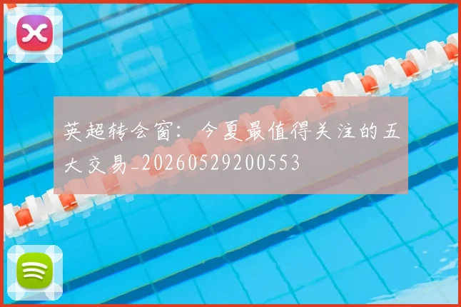 英超转会窗：今夏最值得关注的五大交易_20260529200553