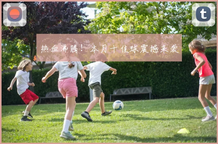 热血沸腾！本月十佳球震撼来袭