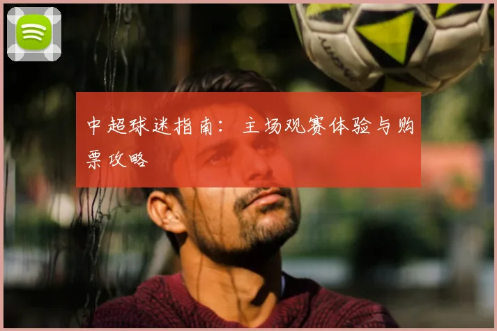 中超球迷指南:主场观赛体验与购票攻略